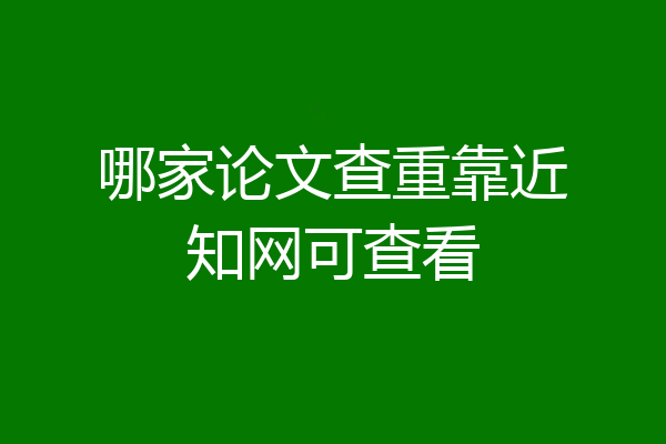 哪家论文查重靠近知网可查看