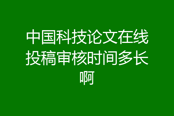 中国科技论文在线投稿审核时间多长啊