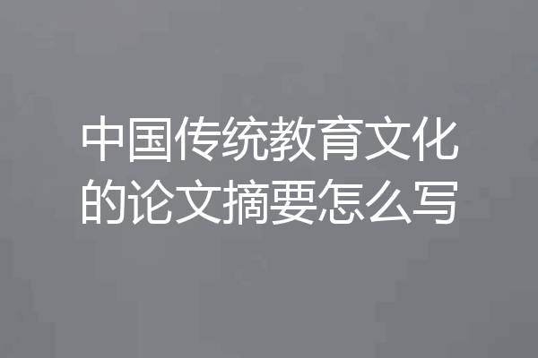 中国传统教育文化的论文摘要怎么写