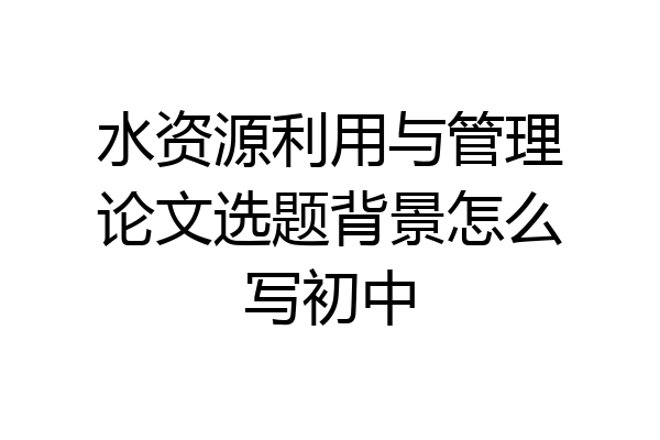 水资源利用与管理论文选题背景怎么写初中