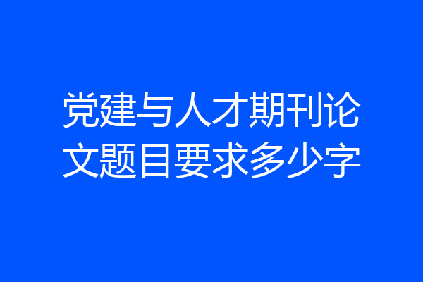党建与人才期刊论文题目要求多少字