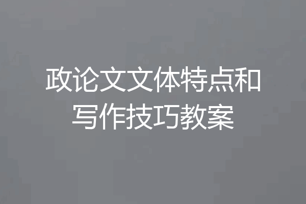 政论文文体特点和写作技巧教案