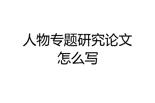 人物专题研究论文怎么写