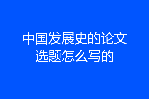 中国发展史的论文选题怎么写的
