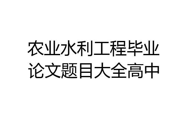 农业水利工程毕业论文题目大全高中