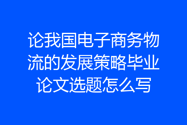 论我国电子商务物流的发展策略毕业论文选题怎么写
