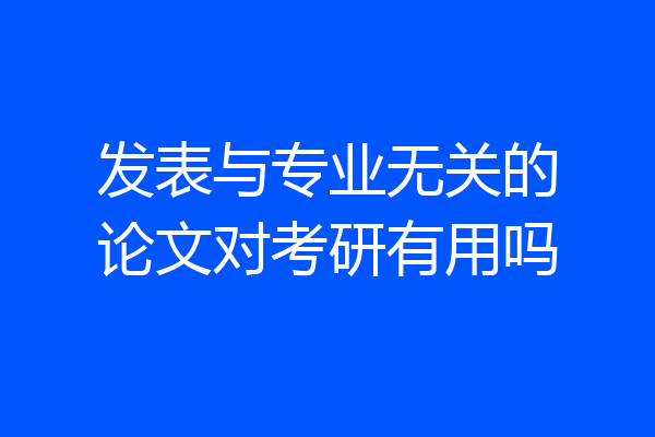发表与专业无关的论文对考研有用吗