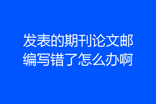 发表的期刊论文邮编写错了怎么办啊