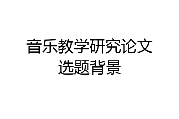 音乐教学研究论文选题背景