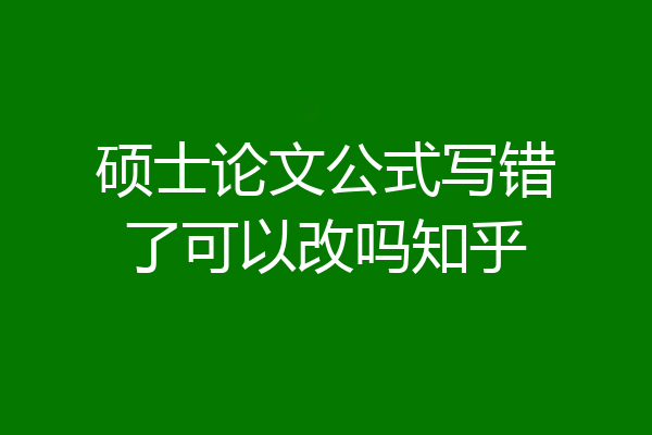 硕士论文公式写错了可以改吗知乎