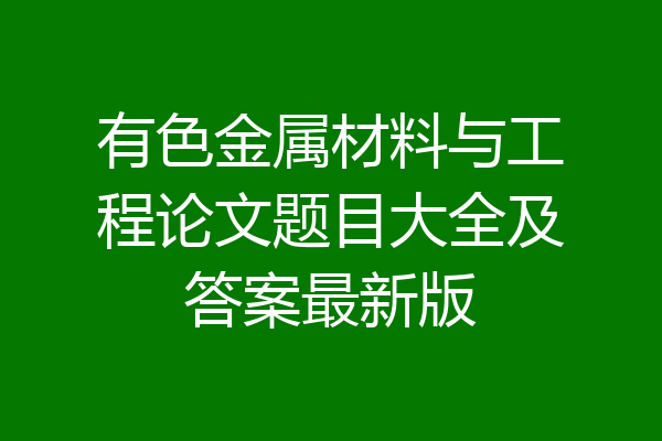 有色金属材料与工程论文题目大全及答案最新版