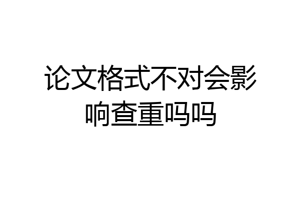 论文格式不对会影响查重吗吗