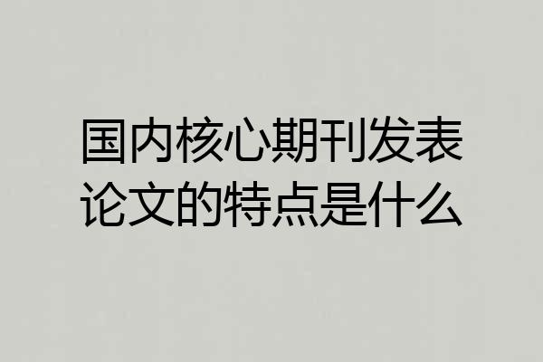国内核心期刊发表论文的特点是什么