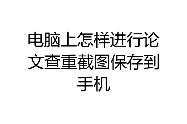 电脑上怎样进行论文查重截图保存到手机