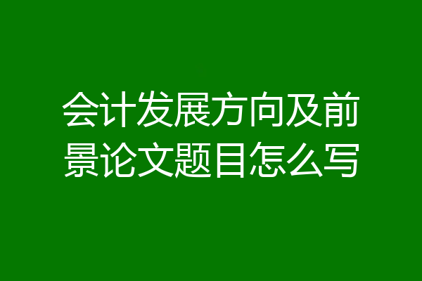 会计发展方向及前景论文题目怎么写