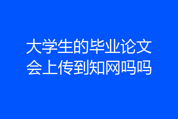 大学生的毕业论文会上传到知网吗吗
