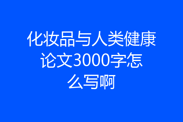 化妆品与人类健康论文3000字怎么写啊