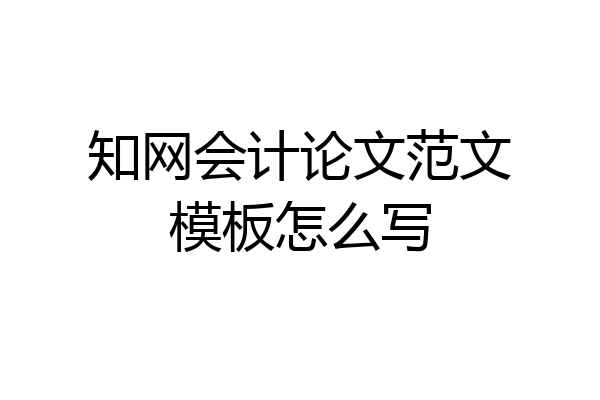 知网会计论文范文模板怎么写