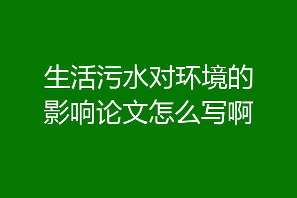 生活污水对环境的影响论文怎么写啊