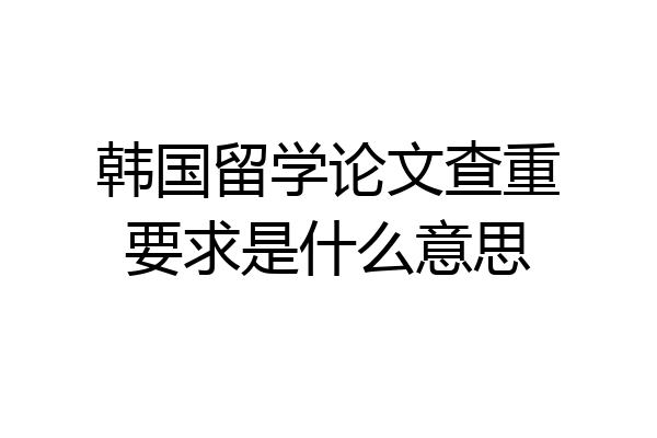 韩国留学论文查重要求是什么意思