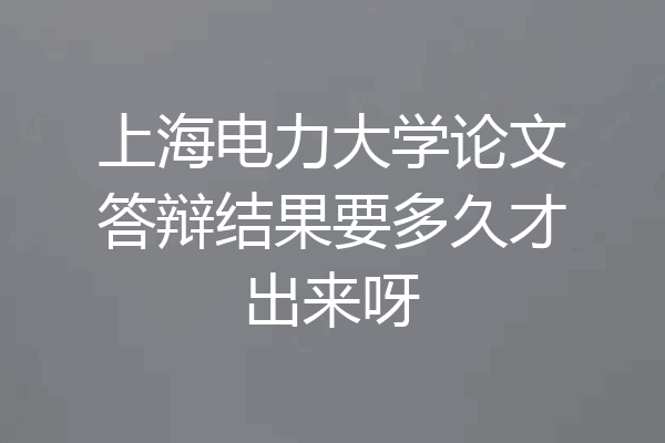 上海电力大学论文答辩结果要多久才出来呀