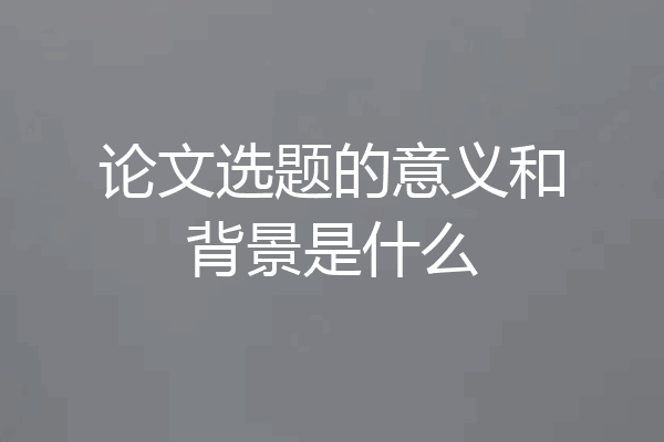 论文选题的意义和背景是什么