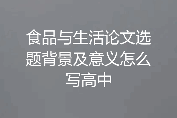 食品与生活论文选题背景及意义怎么写高中