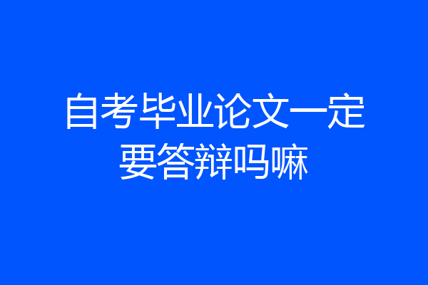 自考毕业论文一定要答辩吗嘛