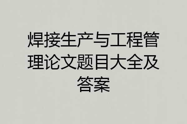 焊接生产与工程管理论文题目大全及答案