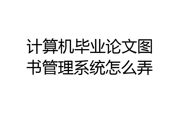 计算机毕业论文图书管理系统怎么弄