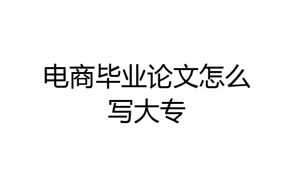 电商毕业论文怎么写大专