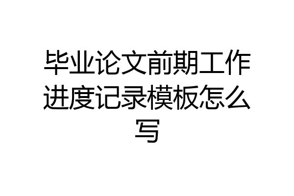 毕业论文前期工作进度记录模板怎么写