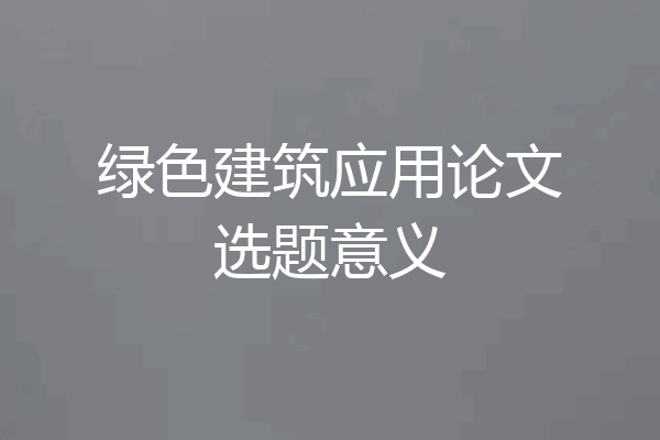 绿色建筑应用论文选题意义