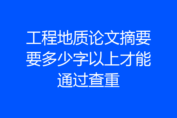 工程地质论文摘要要多少字以上才能通过查重