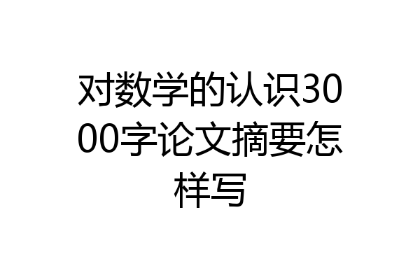 对数学的认识3000字论文摘要怎样写