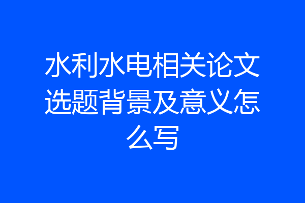 水利水电相关论文选题背景及意义怎么写