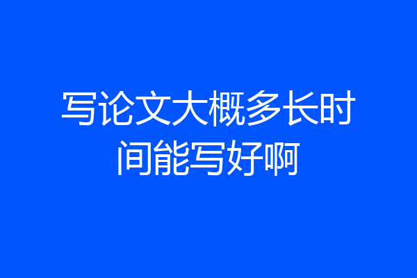 写论文大概多长时间能写好啊