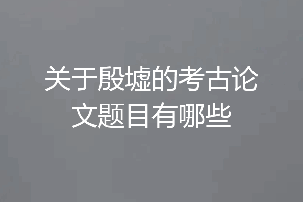 关于殷墟的考古论文题目有哪些