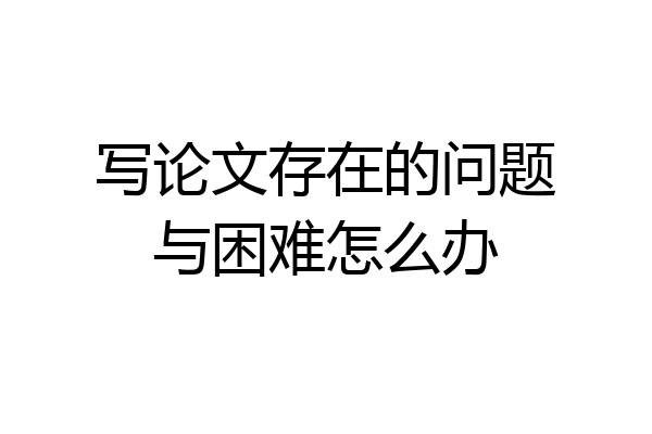 写论文存在的问题与困难怎么办