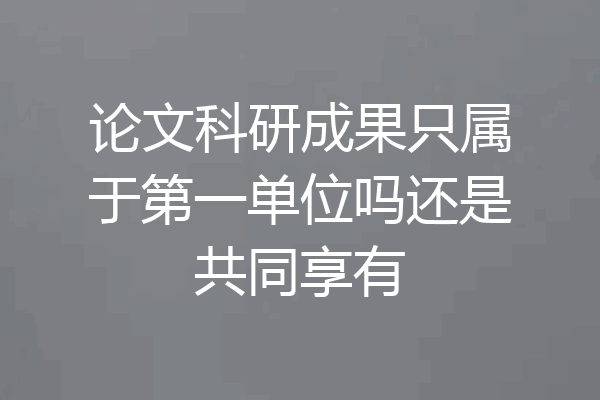 论文科研成果只属于第一单位吗还是共同享有