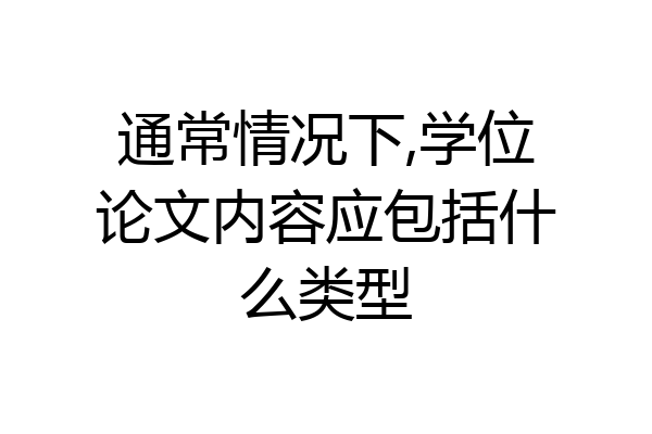 通常情况下,学位论文内容应包括什么类型