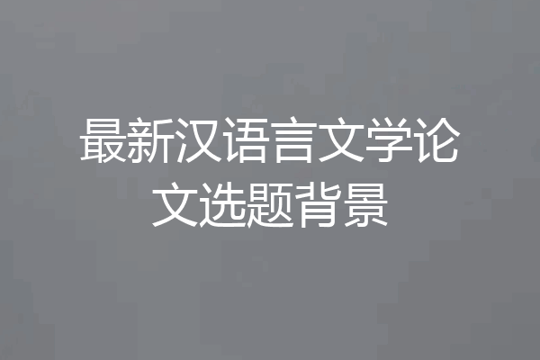 最新汉语言文学论文选题背景