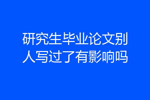研究生毕业论文别人写过了有影响吗