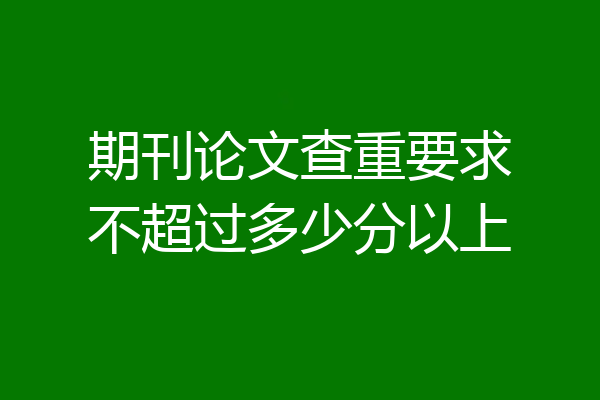 期刊论文查重要求不超过多少分以上