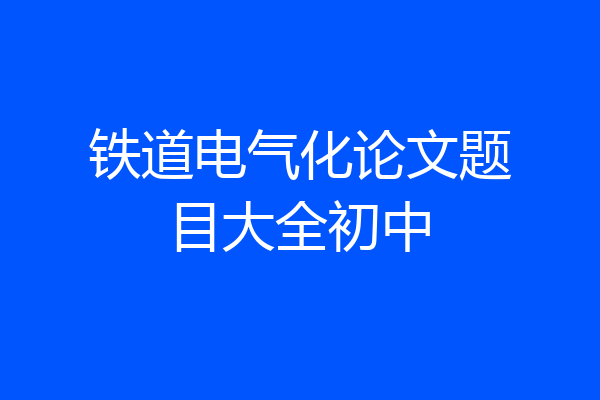 铁道电气化论文题目大全初中