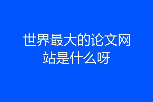 世界最大的论文网站是什么呀