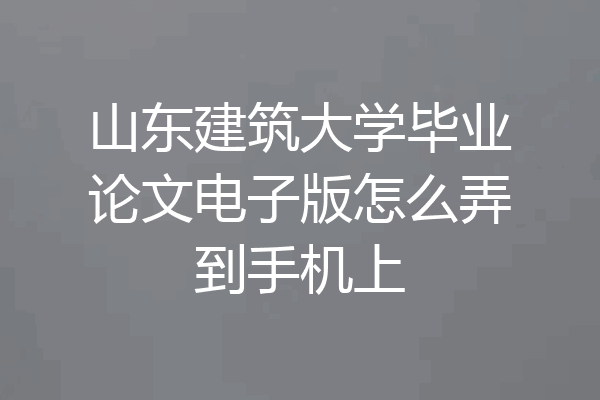 山东建筑大学毕业论文电子版怎么弄到手机上