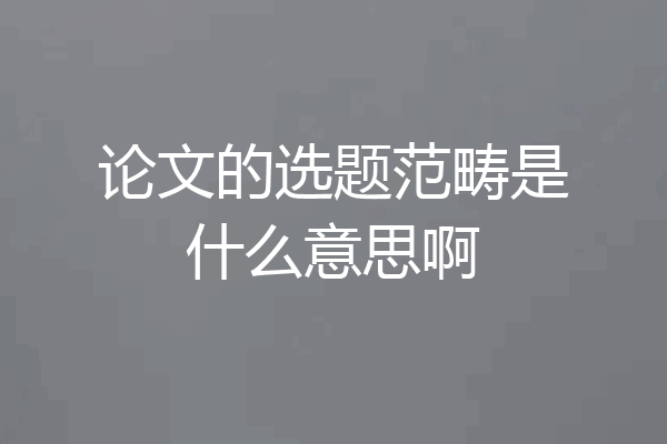 论文的选题范畴是什么意思啊