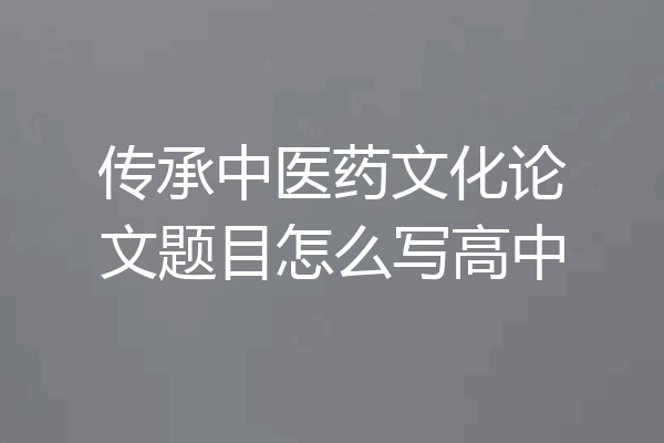传承中医药文化论文题目怎么写高中
