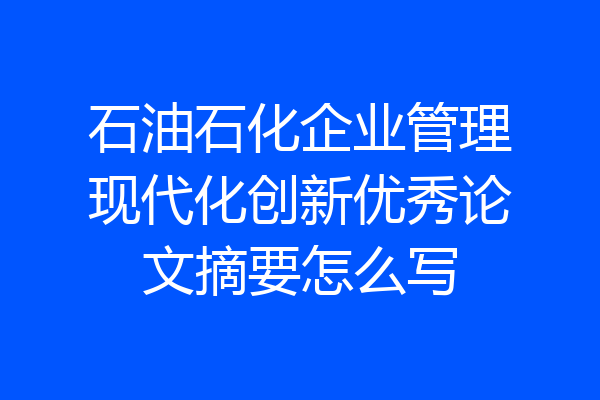 石油石化企业管理现代化创新优秀论文摘要怎么写